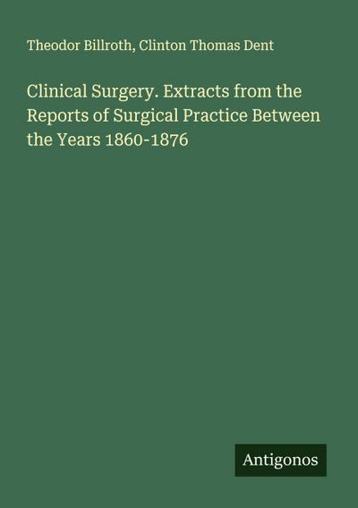 Clinical Surgery. Extracts from the Reports of Surgical Practice Between the Years 1860-1876