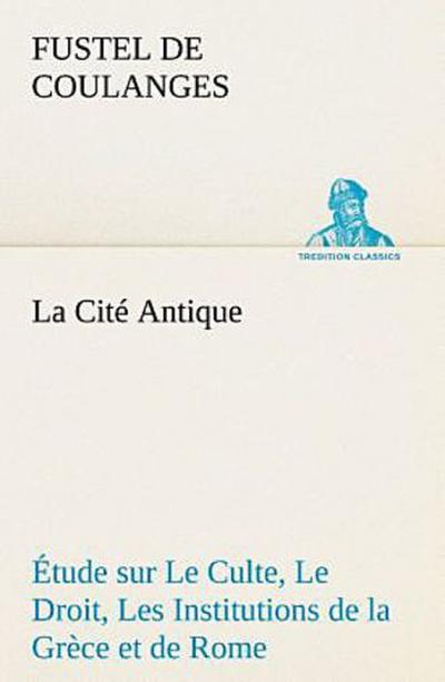 La Cité Antique Étude sur Le Culte, Le Droit, Les Institutions de la Grèce et de Rome