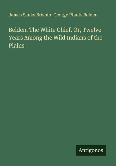 Belden. The White Chief. Or, Twelve Years Among the Wild Indians of the Plains