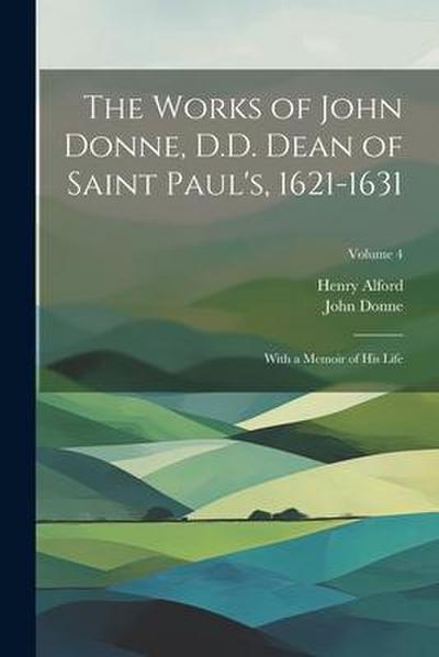The Works of John Donne, D.D. Dean of Saint Paul’s, 1621-1631: With a Memoir of His Life; Volume 4