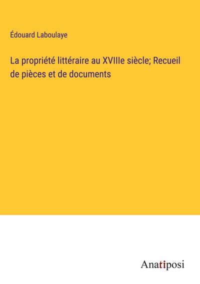 La propriété littéraire au XVIIIe siècle; Recueil de pièces et de documents