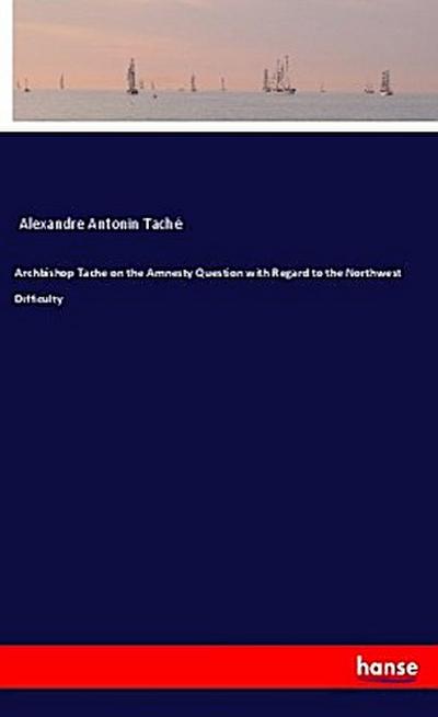 Archbishop Tache on the Amnesty Question with Regard to the Northwest Difficulty