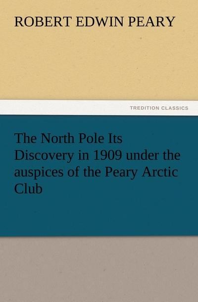 The North Pole Its Discovery in 1909 under the auspices of the Peary Arctic Club