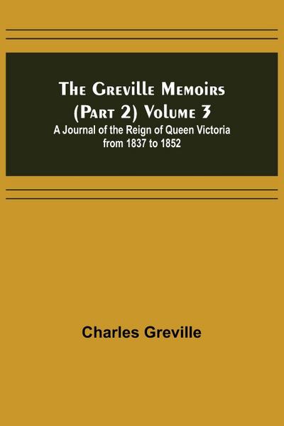 The Greville Memoirs (Part 2) Volume 3; A Journal of the Reign of Queen Victoria from 1837 to 1852
