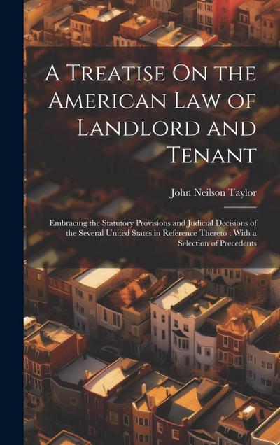 A Treatise On the American Law of Landlord and Tenant: Embracing the Statutory Provisions and Judicial Decisions of the Several United States in Refer