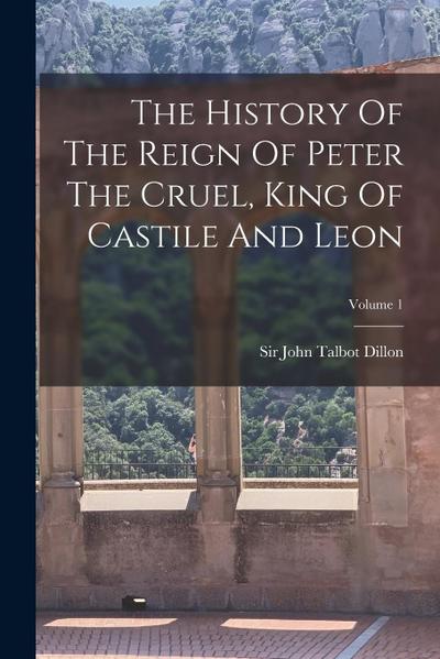 The History Of The Reign Of Peter The Cruel, King Of Castile And Leon; Volume 1