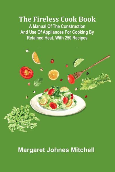 The Fireless Cook Book; A Manual of the Construction and Use of Appliances for Cooking by Retained Heat, with 250 Recipes
