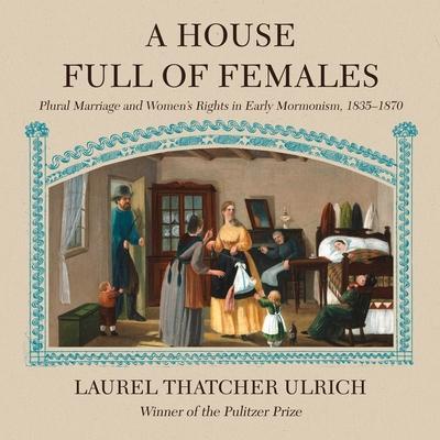 A House Full of Females Lib/E: Plural Marriage and Women’s Rights in Early Mormonism, 1835-1870