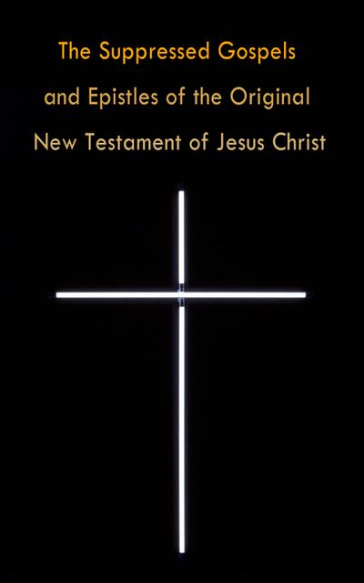 The Suppressed Gospels and Epistles of the Original New Testament of Jesus Christ