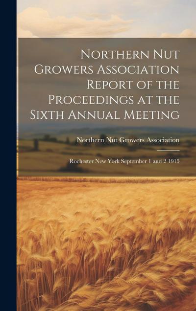 Northern Nut Growers Association Report of the Proceedings at the Sixth Annual Meeting: Rochester New York September 1 and 2 1915