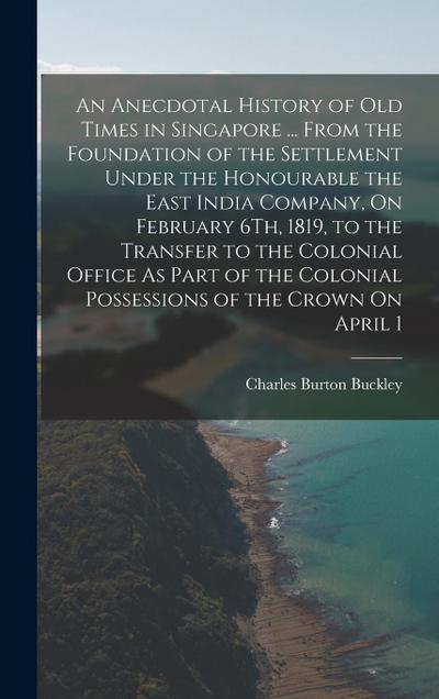 An Anecdotal History of Old Times in Singapore ... From the Foundation of the Settlement Under the Honourable the East India Company, On February 6Th