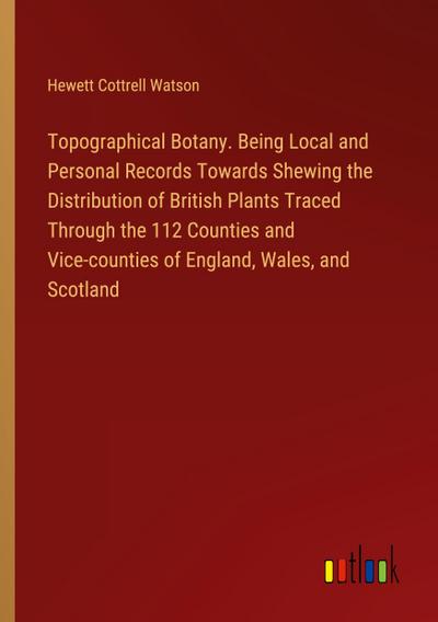 Topographical Botany. Being Local and Personal Records Towards Shewing the Distribution of British Plants Traced Through the 112 Counties and Vice-counties of England, Wales, and Scotland