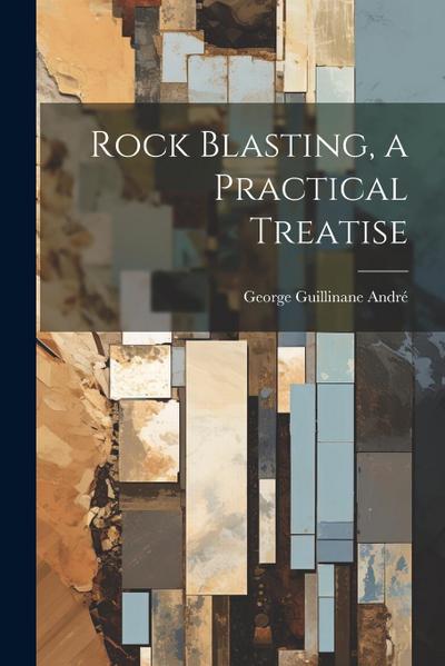 Rock Blasting, a Practical Treatise