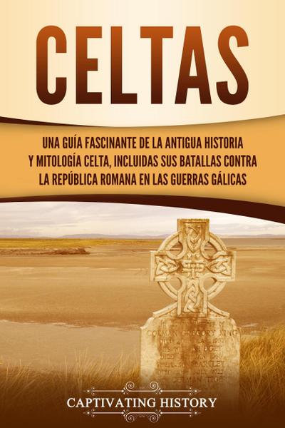 Celtas: Una Guía Fascinante de La Antigua Historia y Mitología Celta, Incluidas Sus Batallas Contra la República Romana en Las Guerras Gálicas