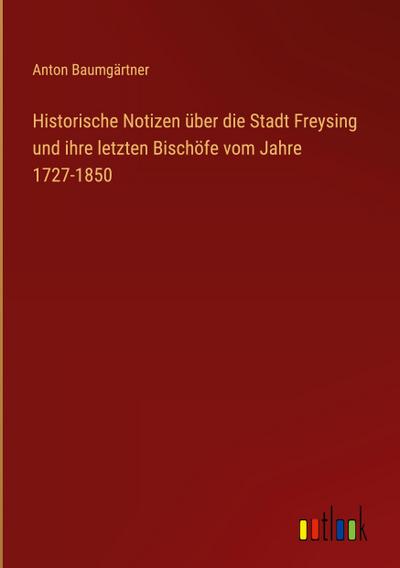 Historische Notizen über die Stadt Freysing und ihre letzten Bischöfe vom Jahre 1727-1850