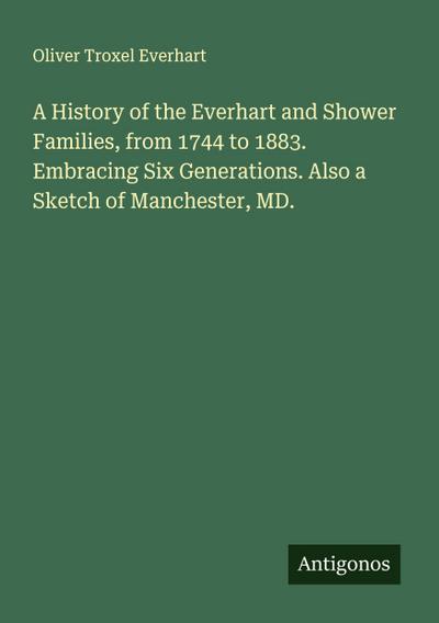 A History of the Everhart and Shower Families, from 1744 to 1883. Embracing Six Generations. Also a Sketch of Manchester, MD.