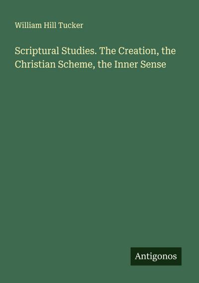 Scriptural Studies. The Creation, the Christian Scheme, the Inner Sense