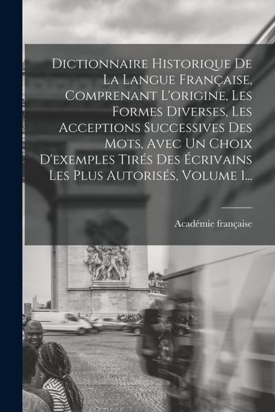 Dictionnaire Historique De La Langue Française, Comprenant L’origine, Les Formes Diverses, Les Acceptions Successives Des Mots, Avec Un Choix D’exempl