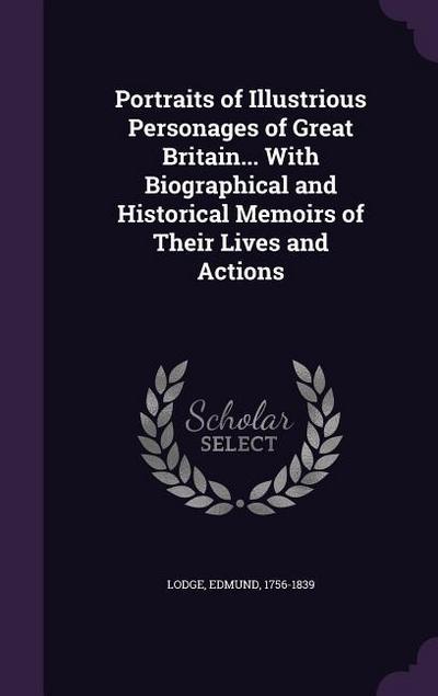 Portraits of Illustrious Personages of Great Britain... With Biographical and Historical Memoirs of Their Lives and Actions