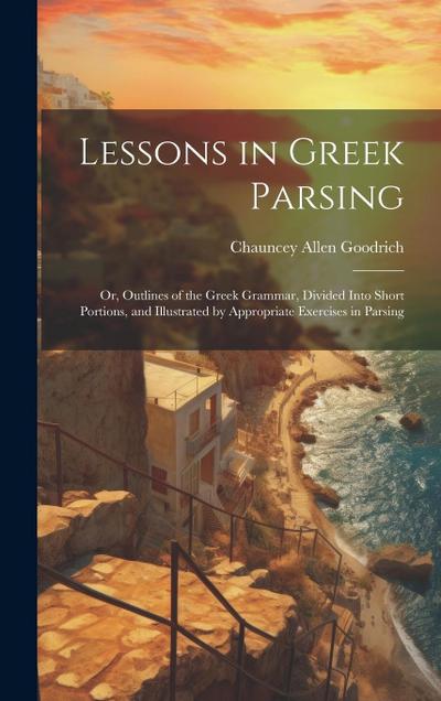 Lessons in Greek Parsing: Or, Outlines of the Greek Grammar, Divided Into Short Portions, and Illustrated by Appropriate Exercises in Parsing
