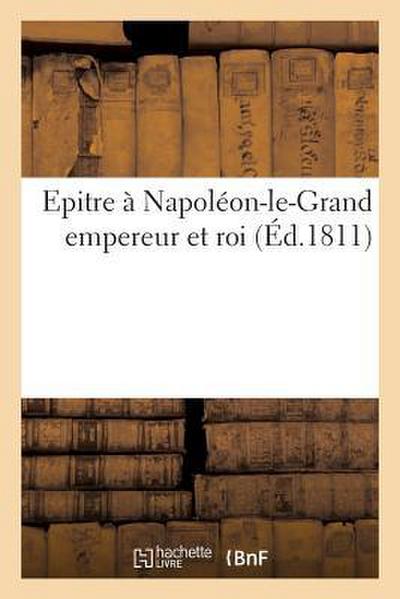 Epitre À Napoléon-Le-Grand Empereur Et Roi