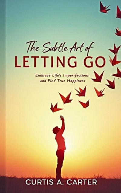 The Subtle Art of Letting Go: Embrace Life’s Imperfections and Find True Happiness