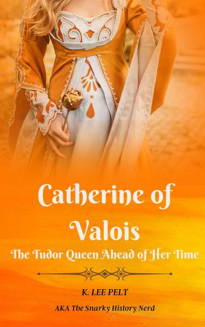 Catherine of Valois: The Tudor Queen Ahead of Her Time (Snarky Mini Bios: The War of the Roses, #1)