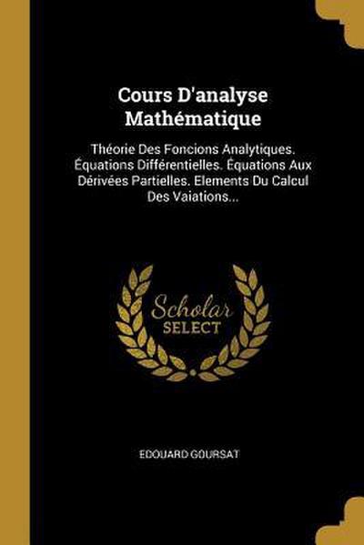Cours D’analyse Mathématique: Théorie Des Foncions Analytiques. Équations Différentielles. Équations Aux Dérivées Partielles. Elements Du Calcul Des