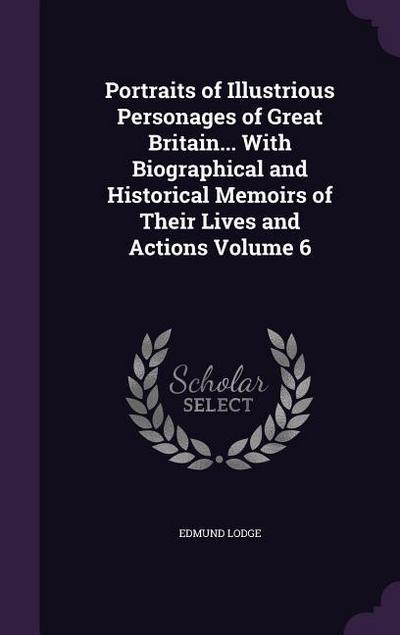 Portraits of Illustrious Personages of Great Britain... With Biographical and Historical Memoirs of Their Lives and Actions Volume 6