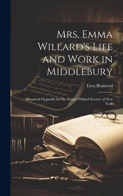 Mrs. Emma Willard’s Life and Work in Middlebury; Prepared Orginally for the Emma Willard Society of New York