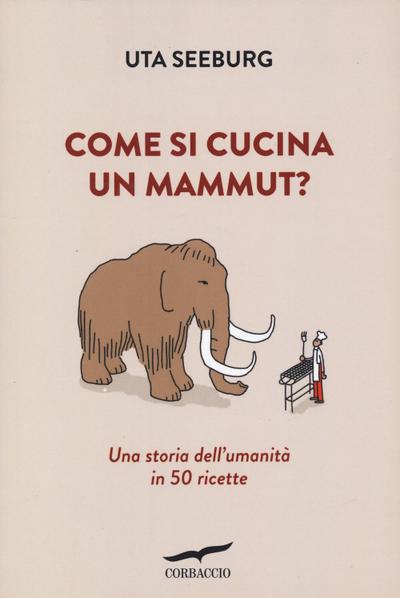 Come si cucina un mammut? Una storia dell’umanità in 50 ricette