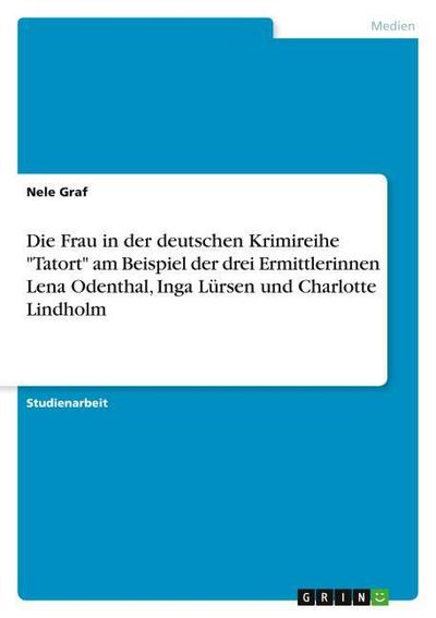 Die Frau in der deutschen Krimireihe ’Tatort’ am Beispiel der drei Ermittlerinnen Lena Odenthal, Inga Lürsen und Charlotte Lindholm
