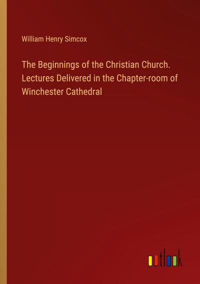 The Beginnings of the Christian Church. Lectures Delivered in the Chapter-room of Winchester Cathedral