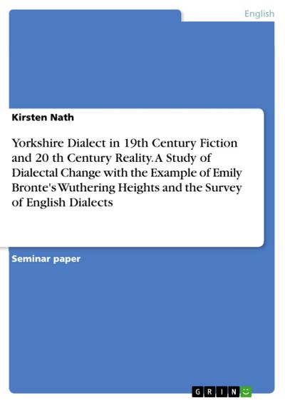 Yorkshire Dialect in 19th Century Fiction and 20 th Century Reality. A Study of Dialectal Change with the Example of Emily Bronte’s Wuthering Heights and the Survey of English Dialects