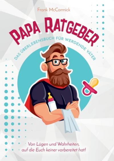 Papa Ratgeber - Das Überlebensbuch für werdende Väter - Von Lügen und Wahrheiten, auf die Euch keiner vorbereitet hat!