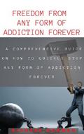FREEDOM FROM ANY FORM OF ADDICTION FOREVER: A COMPREHENSIVE GUIDE ON HOW TO QUCIKLY STOP ANY FORM OF ADDICTION FOREVER