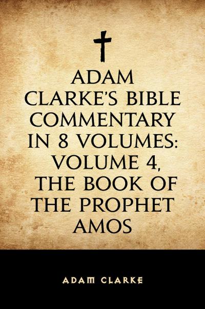 Adam Clarke’s Bible Commentary in 8 Volumes: Volume 4, The Book of the Prophet Amos