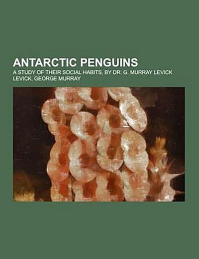 Antarctic Penguins; a study of their social habits, by Dr. G. Murray Levick