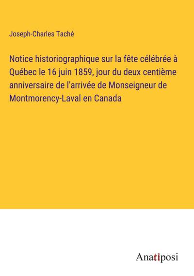 Notice historiographique sur la fête célébrée à Québec le 16 juin 1859, jour du deux centième anniversaire de l’arrivée de Monseigneur de Montmorency-Laval en Canada