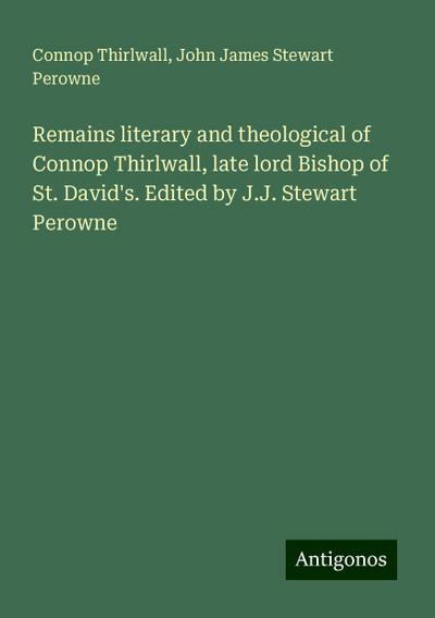 Remains literary and theological of Connop Thirlwall, late lord Bishop of St. David’s. Edited by J.J. Stewart Perowne