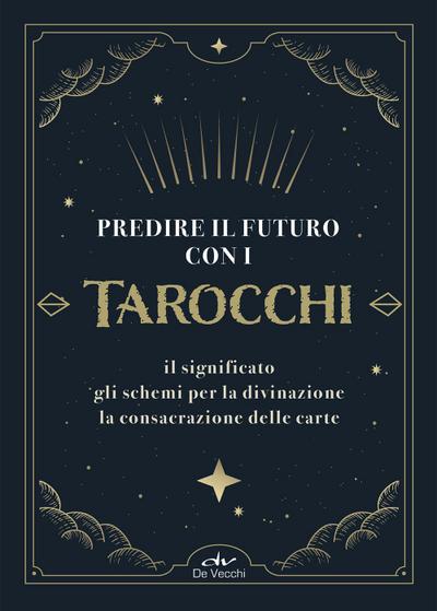 Predire il futuro con i Tarocchi. Il significato, gli schemi per la divinazione, la consacrazione delle carte