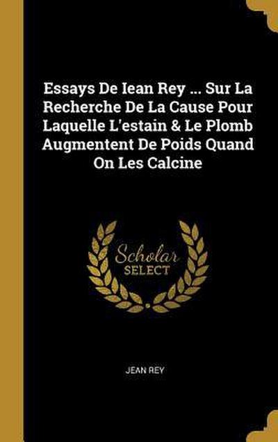 Essays De Iean Rey ... Sur La Recherche De La Cause Pour Laquelle L’estain & Le Plomb Augmentent De Poids Quand On Les Calcine
