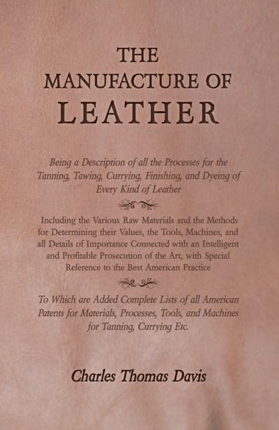 The Manufacture of Leather - Being a Description of all the Processes for the Tanning, Tawing, Currying, Finishing, and Dyeing of Every Kind of Leather - Including the Various Raw Materials and the Methods for Determining their Values, the Tools, Machines