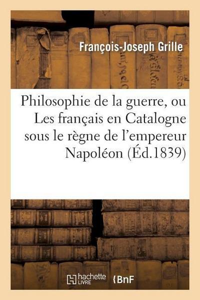 Philosophie de la Guerre, Ou Les Français En Catalogne Sous Le Règne de l’Empereur Napoléon