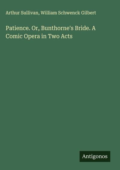 Patience. Or, Bunthorne’s Bride. A Comic Opera in Two Acts