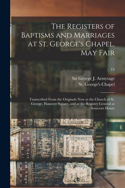 The Registers of Baptisms and Marriages at St. George’s Chapel, May Fair: Transcribed From the Originals Now at the Church of St. George, Hanover Squa