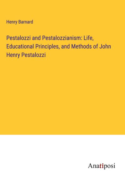 Pestalozzi and Pestalozzianism: Life, Educational Principles, and Methods of John Henry Pestalozzi
