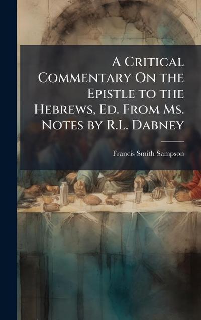 A Critical Commentary On the Epistle to the Hebrews, Ed. From Ms. Notes by R.L. Dabney