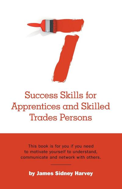 Seven Success Skills for Apprentices and Skilled Trades Persons: This book is for you if you need to motivate yourself to understand, communicate and