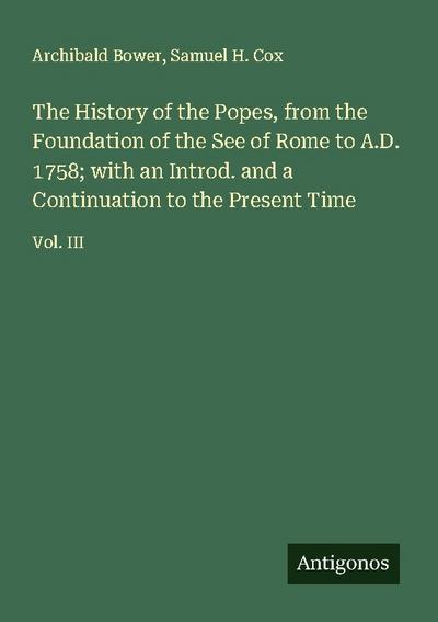 The History of the Popes, from the Foundation of the See of Rome to A.D. 1758; with an Introd. and a Continuation to the Present Time